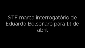 ​STF marca interrogatório de Eduardo Bolsonaro para 14 de abril 
